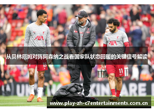 从贝林厄姆对阵阿森纳之战看国家队状态回暖的关键信号解读